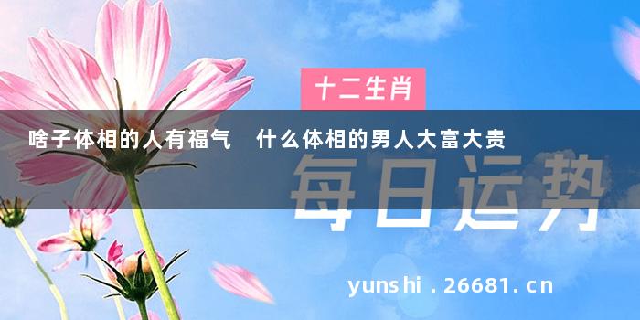 啥子体相的人有福气 什么体相的男人大富大贵